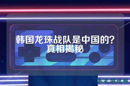 韩国龙珠战队是中国的？真相揭秘