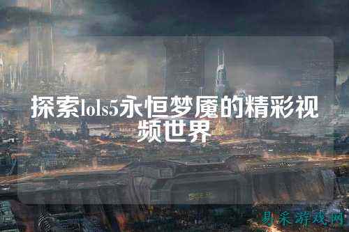 探索lols5永恒梦魇的精彩视频世界