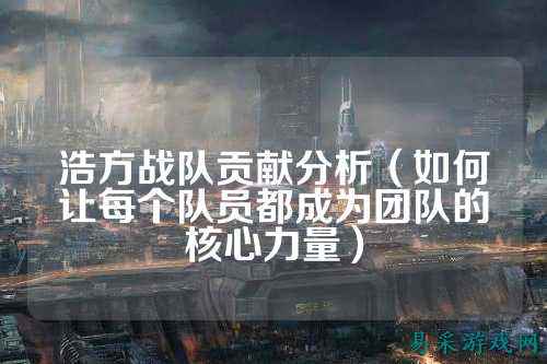 浩方战队贡献分析（如何让每个队员都成为团队的核心力量）