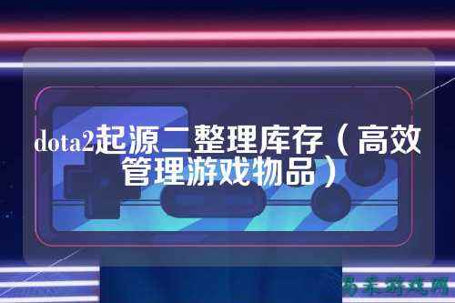 dota2起源二整理库存（高效管理游戏物品）