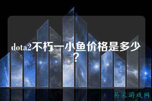dota2不朽一小鱼价格是多少？