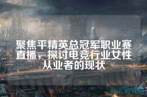 聚焦平精英总冠军职业赛直播，探讨电竞行业女性从业者的现状