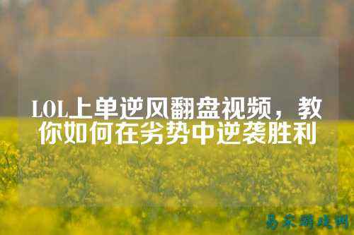 LOL上单逆风翻盘视频，教你如何在劣势中逆袭胜利