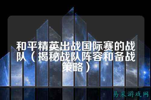 和平精英出战国际赛的战队（揭秘战队阵容和备战策略）