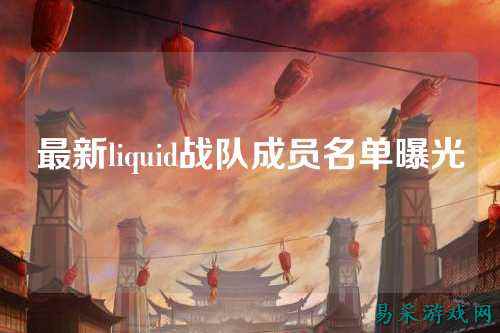 最新liquid战队成员名单曝光