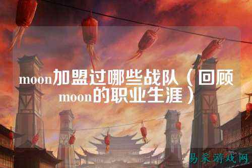 moon加盟过哪些战队（回顾moon的职业生涯）