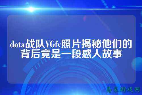 dota战队VGfy照片揭秘他们的背后竟是一段感人故事