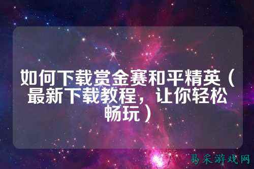 如何下载赏金赛和平精英（最新下载教程，让你轻松畅玩）