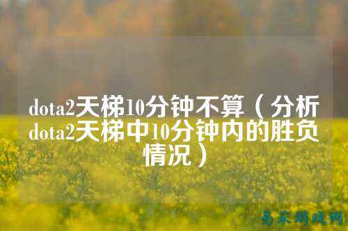 dota2天梯10分钟不算（分析dota2天梯中10分钟内的胜负情况）