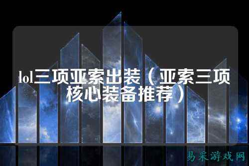 lol三项亚索出装（亚索三项核心装备推荐）