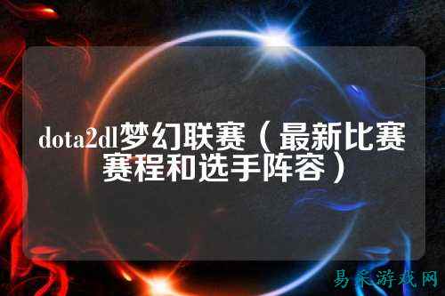 dota2dl梦幻联赛（最新比赛赛程和选手阵容）