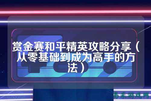 赏金赛和平精英攻略分享（从零基础到成为高手的方法）