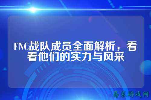 FNC战队成员全面解析，看看他们的实力与风采