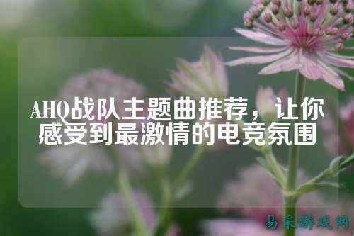 AHQ战队主题曲推荐，让你感受到最激情的电竞氛围