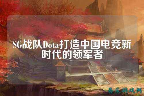 SG战队Dota打造中国电竞新时代的领军者