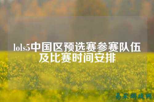 lols5中国区预选赛参赛队伍及比赛时间安排