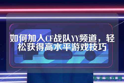 如何加入CF战队YY频道，轻松获得高水平游戏技巧