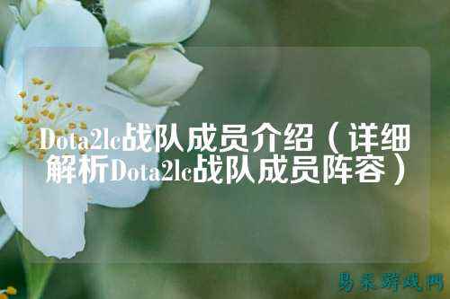 Dota2lc战队成员介绍（详细解析Dota2lc战队成员阵容）