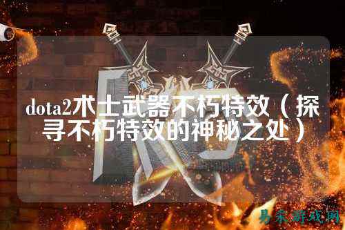 dota2术士武器不朽特效（探寻不朽特效的神秘之处）