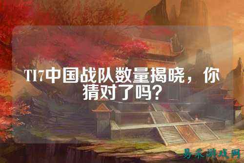 TI7中国战队数量揭晓，你猜对了吗？