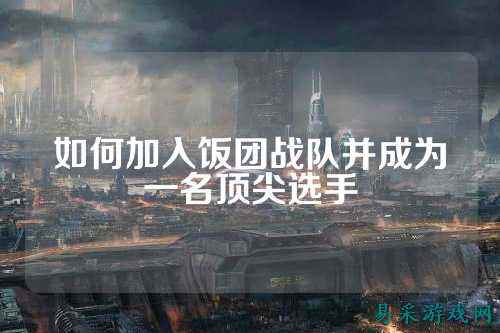 如何加入饭团战队并成为一名顶尖选手