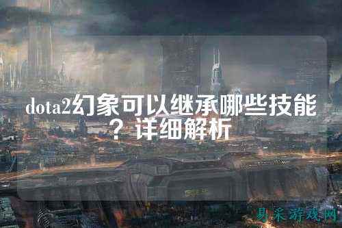 dota2幻象可以继承哪些技能?详细解析