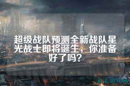 超级战队预测全新战队星光战士即将诞生，你准备好了吗？