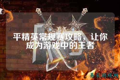 平精英常规赛攻略,让你成为游戏中的王者