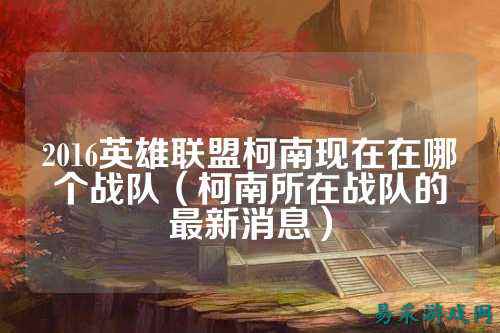 2016英雄联盟柯南现在在哪个战队（柯南所在战队的最新消息）