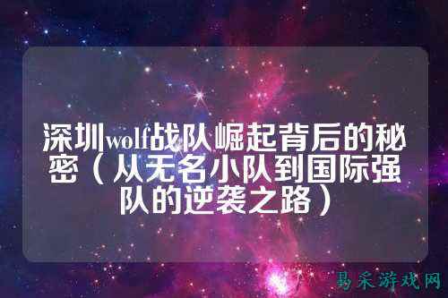 深圳wolf战队崛起背后的秘密（从无名小队到国际强队的逆袭之路）
