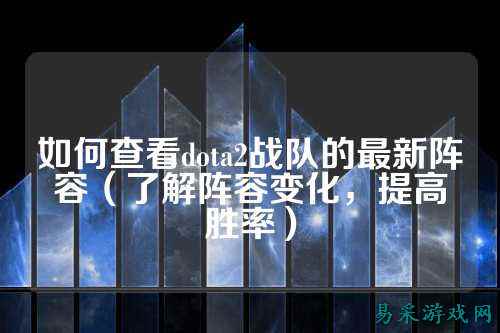 如何查看dota2战队的最新阵容(了解阵容变化,提高胜率)