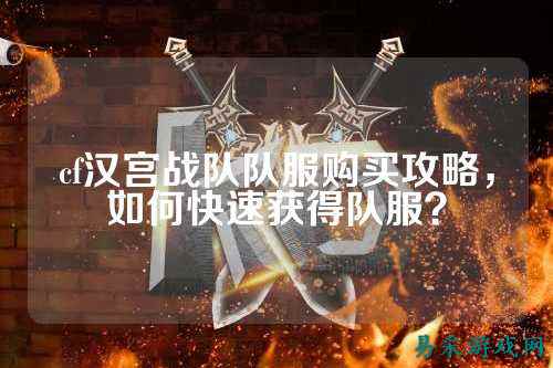 cf汉宫战队队服购买攻略，如何快速获得队服？