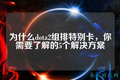 为什么dota2组排特别卡,你需要了解的5个解决方案
