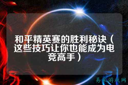 和平精英赛的胜利秘诀(这些技巧让你也能成为电竞高手)