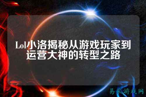 Lol小洛揭秘从游戏玩家到运营大神的转型之路