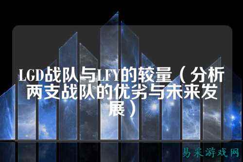 LGD战队与LFY的较量（分析两支战队的优劣与未来发展）