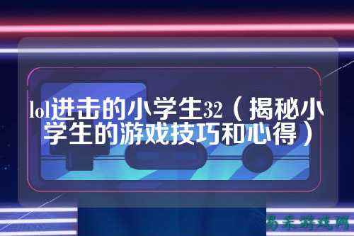 lol进击的小学生32（揭秘小学生的游戏技巧和心得）