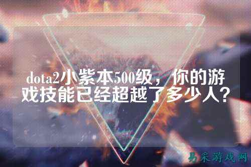 dota2小紫本500级，你的游戏技能已经超越了多少人？
