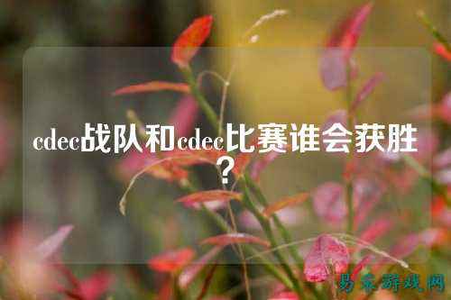 cdec战队和cdec比赛谁会获胜？