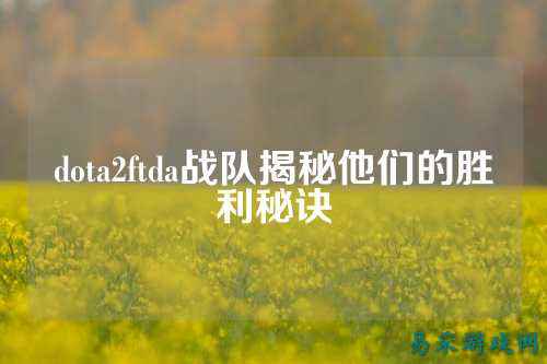 dota2ftda战队揭秘他们的胜利秘诀