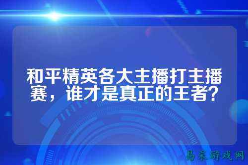 和平精英各大主播打主播赛，谁才是真正的王者？