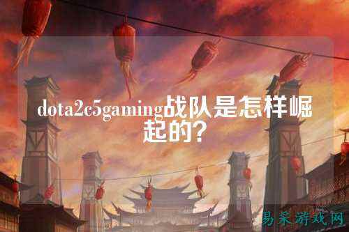 dota2c5gaming战队是怎样崛起的？