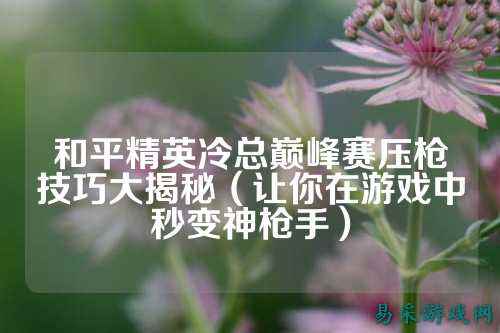和平精英冷总巅峰赛压枪技巧大揭秘（让你在游戏中秒变神枪手）