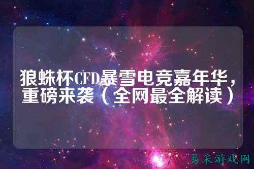 狼蛛杯CFD暴雪电竞嘉年华，重磅来袭（全网最全解读）