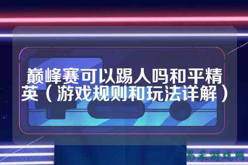 巅峰赛可以踢人吗和平精英(游戏规则和玩法详解)