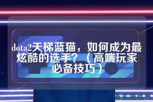 dota2天梯蓝猫,如何成为最炫酷的选手?(高端玩家必备技巧)
