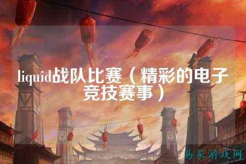 liquid战队比赛（精彩的电子竞技赛事）