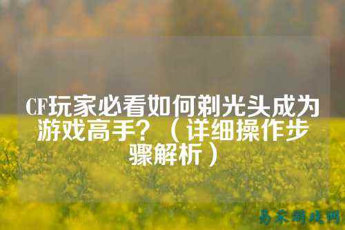CF玩家必看如何剃光头成为游戏高手?(详细操作步骤解析)