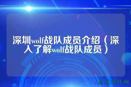 深圳wolf战队成员介绍（深入了解wolf战队成员）