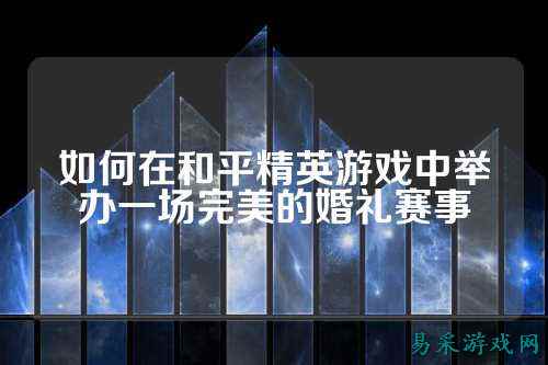 如何在和平精英游戏中举办一场完美的婚礼赛事
